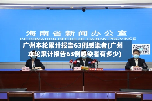 广州本轮累计报告63例感染者(广州本轮累计报告63例感染者有多少)