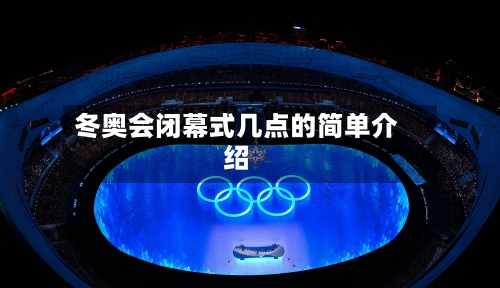 冬奥会闭幕式几点的简单介绍