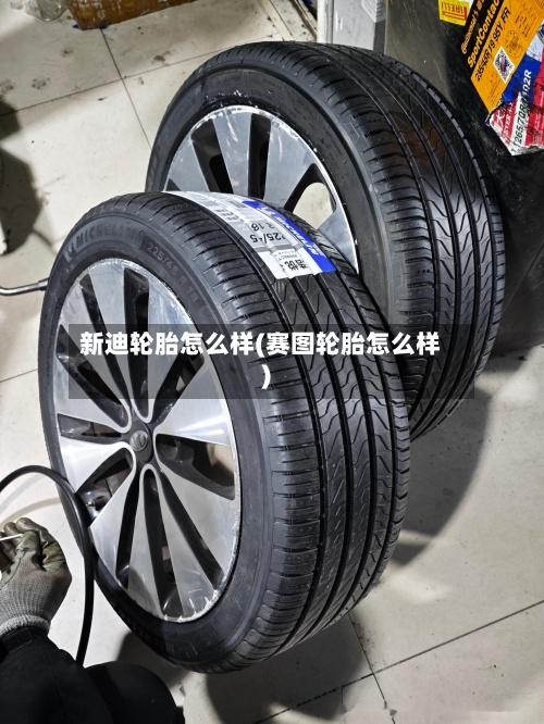 新迪轮胎怎么样(赛图轮胎怎么样)