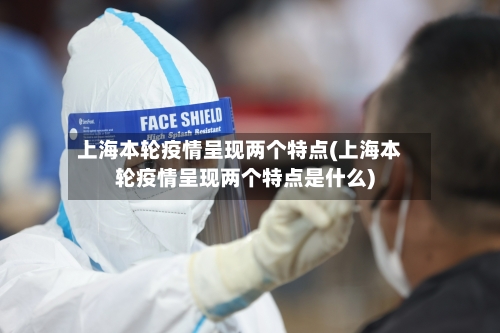 上海本轮疫情呈现两个特点(上海本轮疫情呈现两个特点是什么)