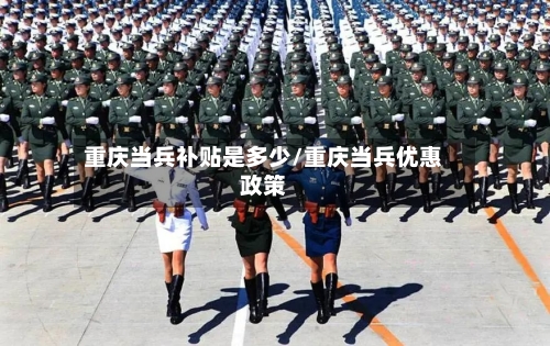 重庆当兵补贴是多少/重庆当兵优惠政策