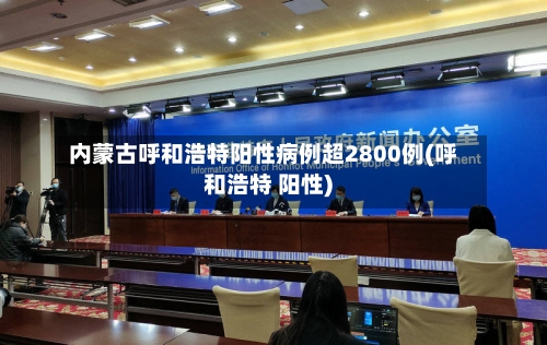内蒙古呼和浩特阳性病例超2800例(呼和浩特 阳性)