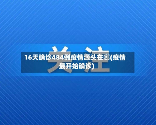16天确诊484例疫情源头在哪(疫情最开始确诊)