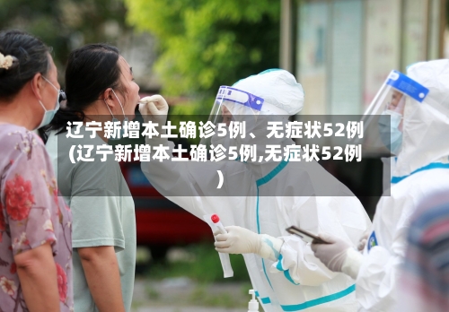 辽宁新增本土确诊5例	、无症状52例(辽宁新增本土确诊5例,无症状52例)-第3张图片