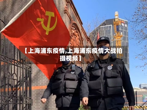 【上海浦东疫情,上海浦东疫情大战拍摄视频】