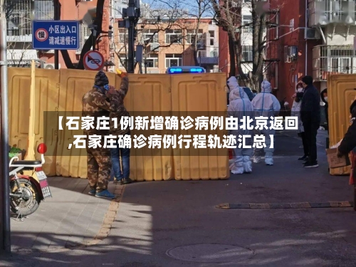 【石家庄1例新增确诊病例由北京返回,石家庄确诊病例行程轨迹汇总】-第2张图片