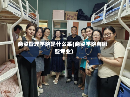 商贸管理学院是什么系(商贸学院有哪些专业)-第3张图片