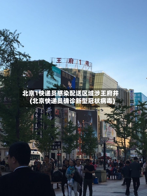 北京1快递员感染配送区域涉王府井(北京快递员确诊新型冠状病毒)-第3张图片