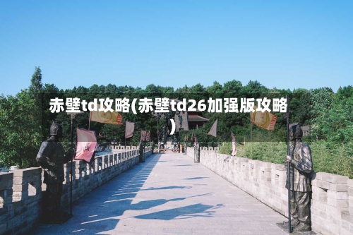 赤壁td攻略(赤壁td26加强版攻略)-第3张图片
