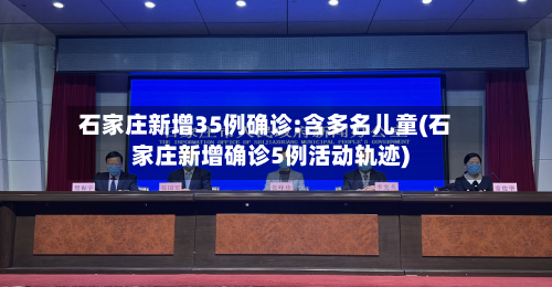 石家庄新增35例确诊:含多名儿童(石家庄新增确诊5例活动轨迹)