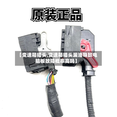 【变速箱插头,变速箱插头漏油导致电脑板故障概率高吗】-第3张图片