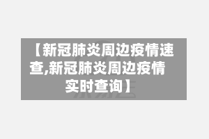 【新冠肺炎周边疫情速查,新冠肺炎周边疫情实时查询】