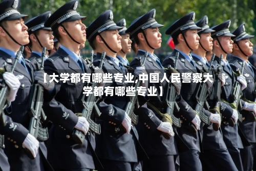 【大学都有哪些专业,中国人民警察大学都有哪些专业】-第3张图片