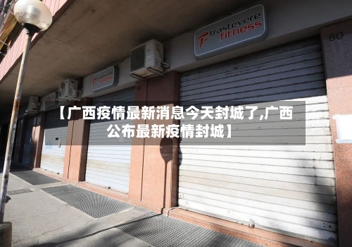 【广西疫情最新消息今天封城了,广西公布最新疫情封城】