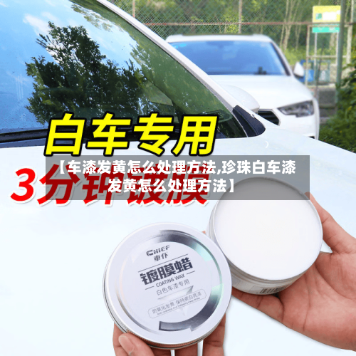 【车漆发黄怎么处理方法,珍珠白车漆发黄怎么处理方法】