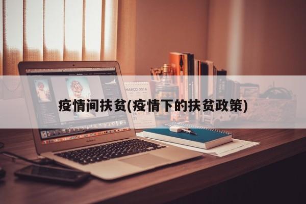 疫情间扶贫(疫情下的扶贫政策)