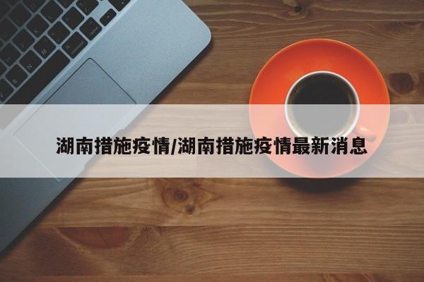 湖南措施疫情/湖南措施疫情最新消息