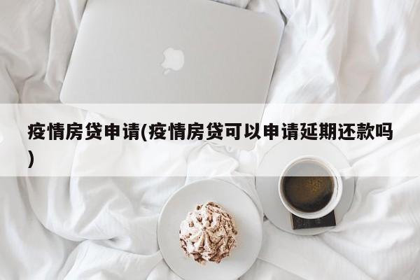 疫情房贷申请(疫情房贷可以申请延期还款吗)