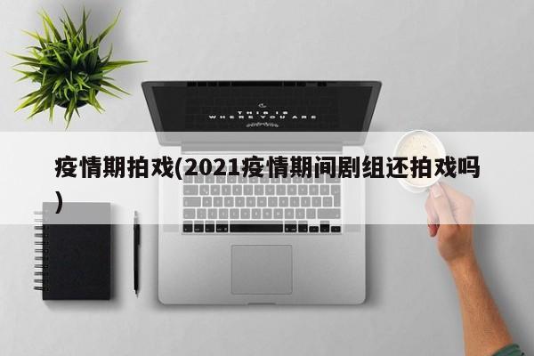 疫情期拍戏(2021疫情期间剧组还拍戏吗)