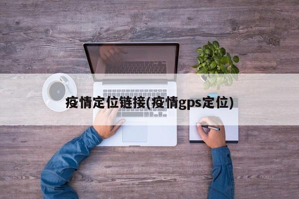 疫情定位链接(疫情gps定位)