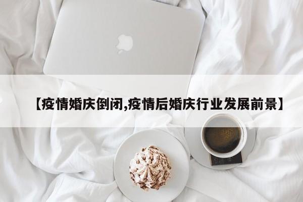 【疫情婚庆倒闭,疫情后婚庆行业发展前景】