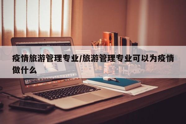 疫情旅游管理专业/旅游管理专业可以为疫情做什么