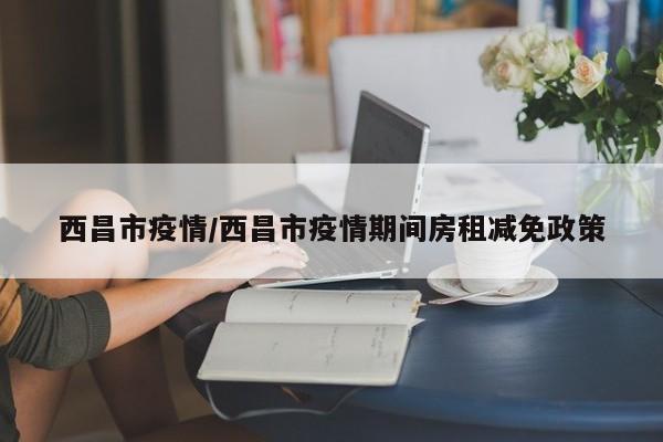 西昌市疫情/西昌市疫情期间房租减免政策