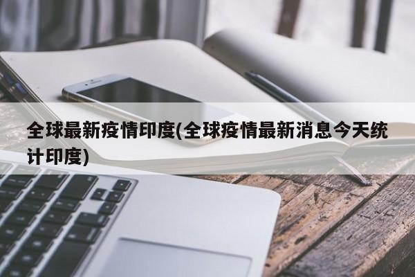 全球最新疫情印度(全球疫情最新消息今天统计印度)