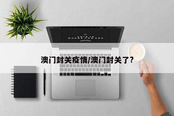 澳门封关疫情/澳门封关了?