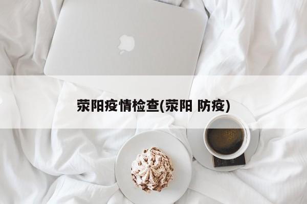 荥阳疫情检查(荥阳 防疫)