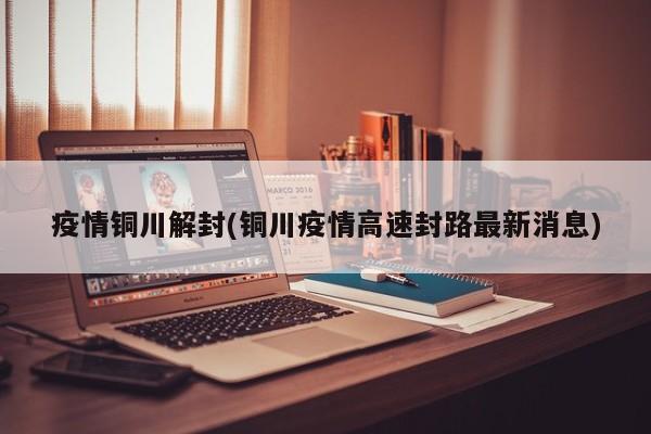 疫情铜川解封(铜川疫情高速封路最新消息)