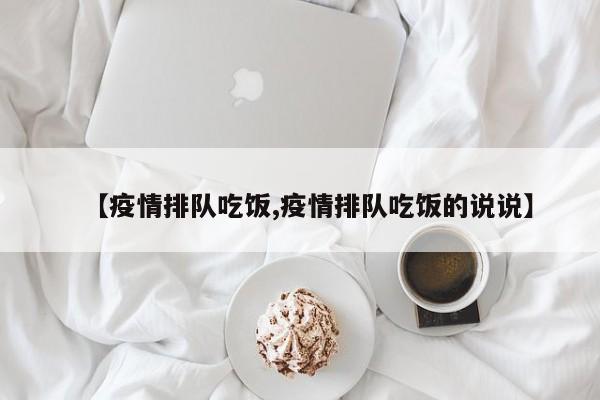 【疫情排队吃饭,疫情排队吃饭的说说】