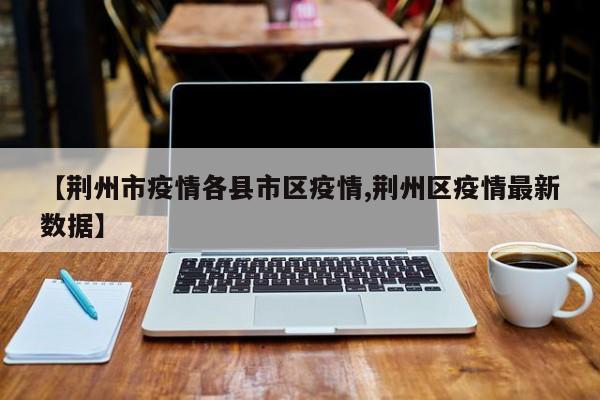 【荆州市疫情各县市区疫情,荆州区疫情最新数据】
