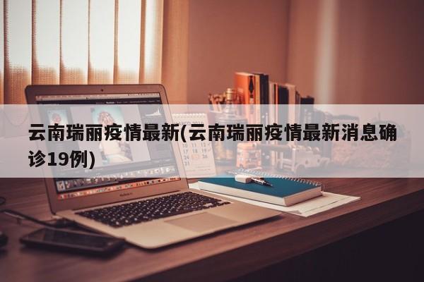 云南瑞丽疫情最新(云南瑞丽疫情最新消息确诊19例)