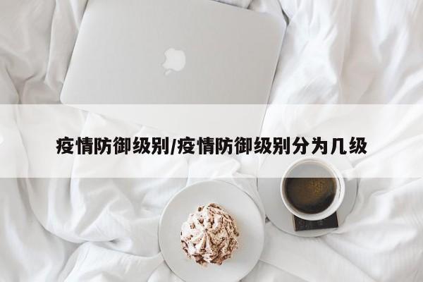 疫情防御级别/疫情防御级别分为几级