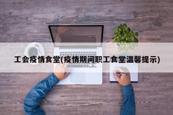 工会疫情食堂(疫情期间职工食堂温馨提示)