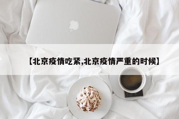 【北京疫情吃紧,北京疫情严重的时候】