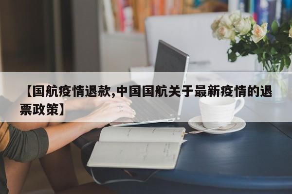 【国航疫情退款,中国国航关于最新疫情的退票政策】