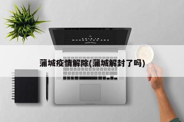 蒲城疫情解除(蒲城解封了吗)