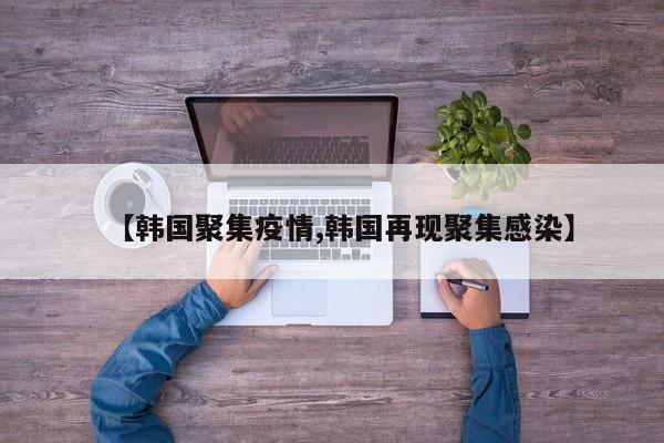 【韩国聚集疫情,韩国再现聚集感染】