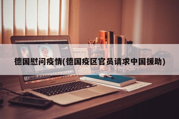 德国慰问疫情(德国疫区官员请求中国援助)