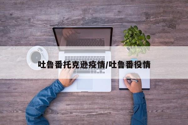 吐鲁番托克逊疫情/吐鲁番役情