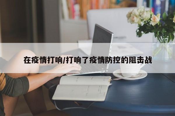 在疫情打响/打响了疫情防控的阻击战
