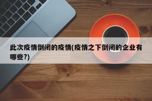 此次疫情倒闭的疫情(疫情之下倒闭的企业有哪些?)