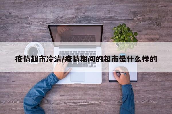 疫情超市冷清/疫情期间的超市是什么样的