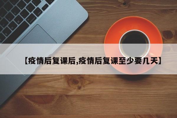 【疫情后复课后,疫情后复课至少要几天】