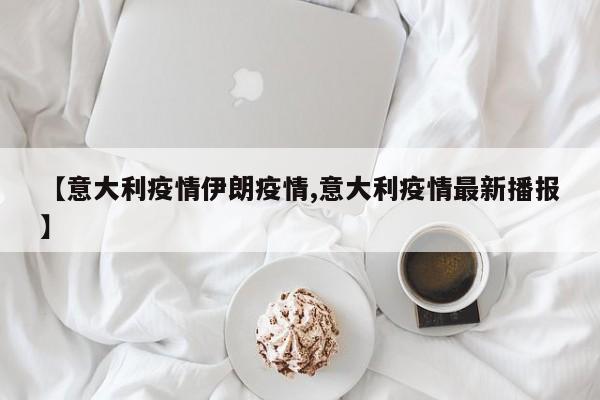 【意大利疫情伊朗疫情,意大利疫情最新播报】