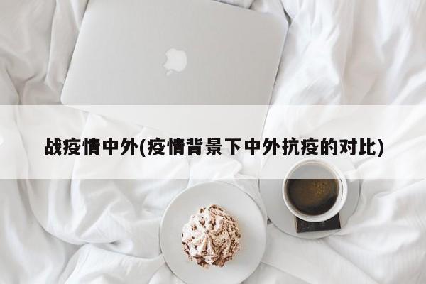 战疫情中外(疫情背景下中外抗疫的对比)