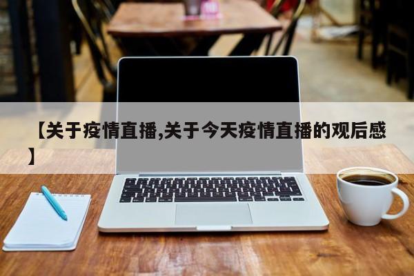 【关于疫情直播,关于今天疫情直播的观后感】