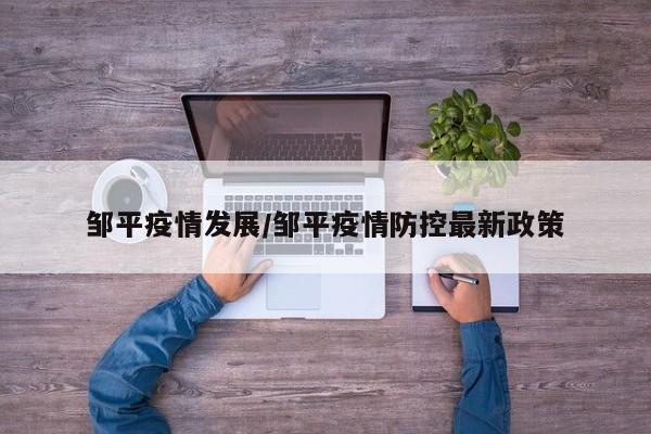邹平疫情发展/邹平疫情防控最新政策